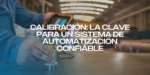 Calibración: La Clave para un Sistema de Automatización Confiable