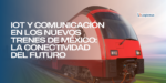 IoT y Comunicación en los Nuevos Trenes de México: La Conectividad del Futuro